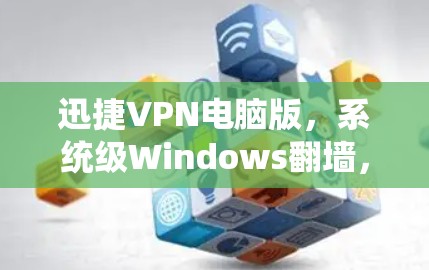 迅捷VPN电脑版，系统级Windows翻墙，守护您的隐私与安全
