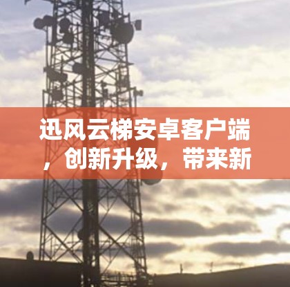 迅风云梯安卓客户端，创新升级，带来新体验