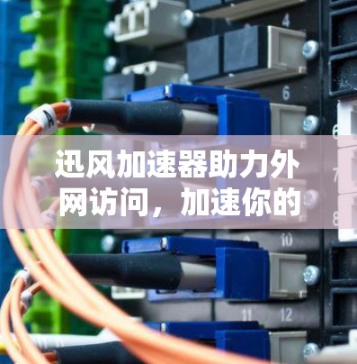 迅风加速器助力外网访问，加速你的网络体验