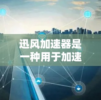 迅风加速器是一种用于加速网络连接的技术工具，通常用于提升带宽利用率、减少延迟或提高数据传输速度。如果你指的是迅风加速器用于海外访问，以下是一些相关的信息和步骤建议