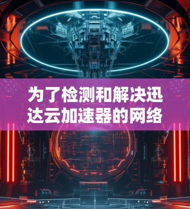 为了检测和解决迅达云加速器的网络线路问题，您可以按照以下步骤进行