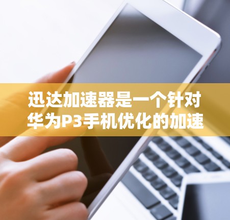 迅达加速器是一个针对华为P3手机优化的加速工具，旨在提升数据下载和应用安装的速度。以下是对其的评测