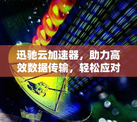 迅驰云加速器，助力高效数据传输，轻松应对网络挑战