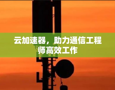 云加速器，助力通信工程师高效工作