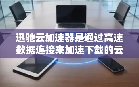 迅驰云加速器是通过高速数据连接来加速下载的云服务，通常集成了一些高速网络解决方案。以下是使用高速数据连接迅驰云加速器的详细步骤
