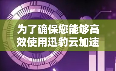 为了确保您能够高效使用迅豹云加速器，以下是一些关键步骤和建议