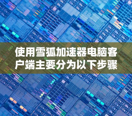 使用雪狐加速器电脑客户端主要分为以下步骤