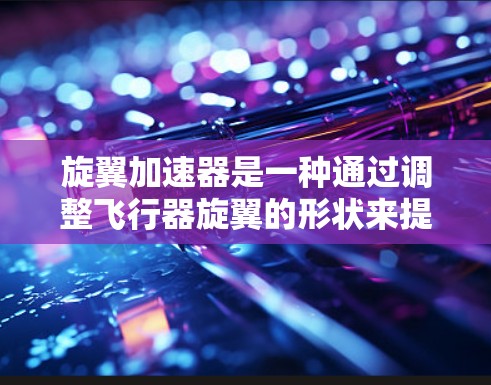 旋翼加速器是一种通过调整飞行器旋翼的形状来提高飞行速度的技术，广泛应用于航空工程领域。以下是对旋翼加速器的详细分析
