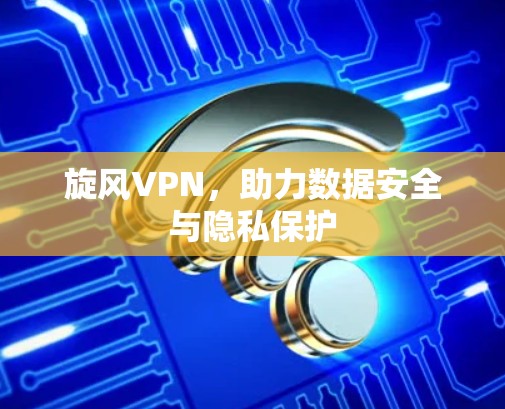 旋风VPN，助力数据安全与隐私保护