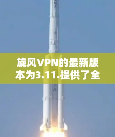 旋风VPN的最新版本为3.11.提供了全面的加密和网络管理功能。以下是用户在旋风VPN中可能会遇到的一些关键更新点和操作步骤