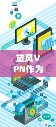旋风VPN作为一种虚拟网络平台，提供加速功能是为了提升用户下载速度。以下是对旋风VPN加速线路的详细分析