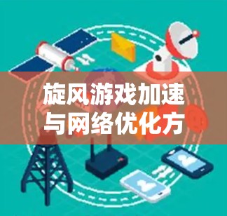 旋风游戏加速与网络优化方案