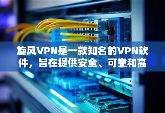 旋风VPN是一款知名的VPN软件，旨在提供安全、可靠和高效的网络访问体验。以下是对旋风VPN的体验分享