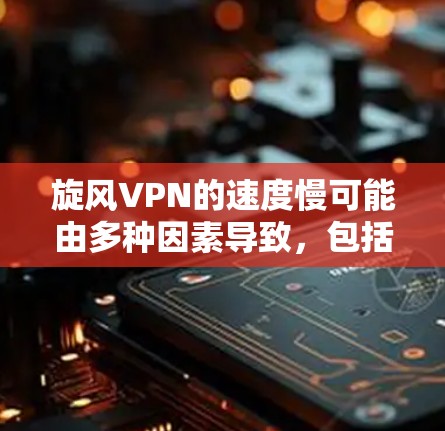 旋风VPN的速度慢可能由多种因素导致，包括服务器配置、协议问题、游戏限制、网络配置、兼容性问题、软件版本、用户体验以及更新优化等。以下是一些可能的原因和建议