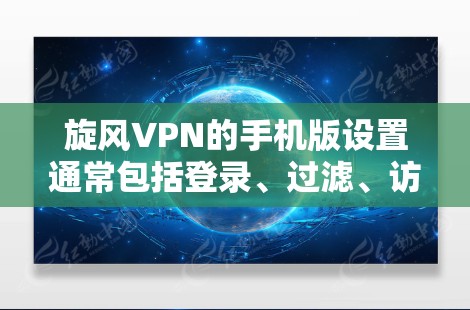 旋风VPN的手机版设置通常包括登录、过滤、访问设置等步骤。以下是一个常见的设置过程，供你参考