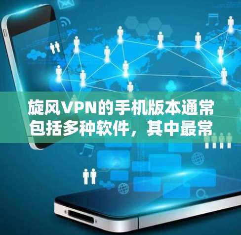 旋风VPN的手机版本通常包括多种软件，其中最常见的是AndriodVPN。以下是AndriodVPN的安装步骤和一些关键信息