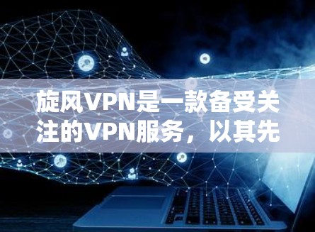 旋风VPN是一款备受关注的VPN服务，以其先进的加密技术和多功能功能受到用户青睐。以下是对旋风VPN使用体验的详细分析