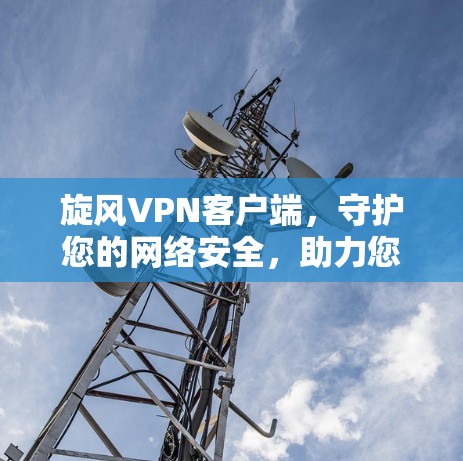 旋风VPN客户端，守护您的网络安全，助力您的未来