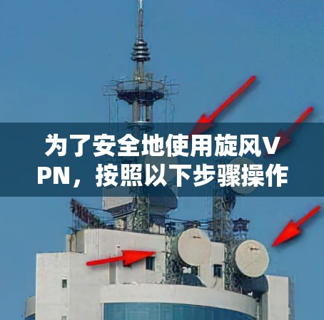 为了安全地使用旋风VPN，按照以下步骤操作