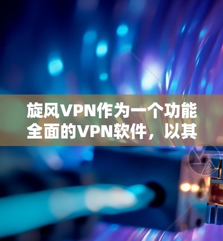 旋风VPN作为一个功能全面的VPN软件，以其丰富的功能和强大的安全措施在用户中引起了广泛关注。以下是对其功能的评测