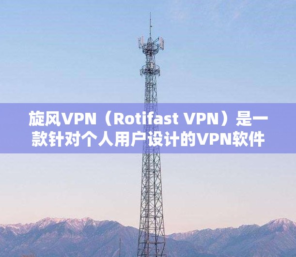 旋风VPN（Rotifast VPN）是一款针对个人用户设计的VPN软件，专注于提供安全的网络连接体验。以下是旋风VPN的更新指南，帮助您更好地使用该服务