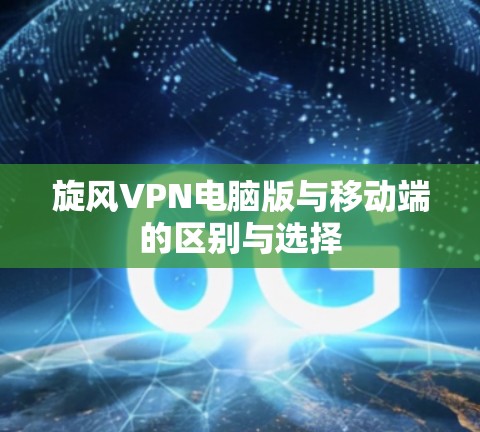 旋风VPN电脑版与移动端的区别与选择