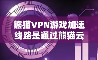 熊猫VPN游戏加速线路是通过熊猫云平台提供的国内和国际高速网络接入，用户可以通过这些网络连接到本地服务器，然后使用VPN软件访问外部网站。以下是关于熊猫VPN加速线路的详细信息