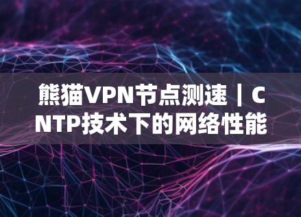 熊猫VPN节点测速｜CNTP技术下的网络性能测试