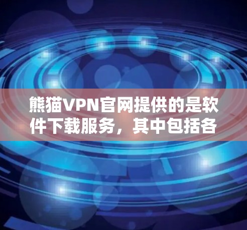 熊猫VPN官网提供的是软件下载服务，其中包括各种VPN软件。以下是详细的步骤和信息
