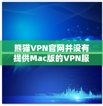 熊猫VPN官网并没有提供Mac版的VPN服务。熊猫VPN主要提供的是Windows版的VPN服务，如果您需要在Mac设备上使用，可以考虑以下几种方法