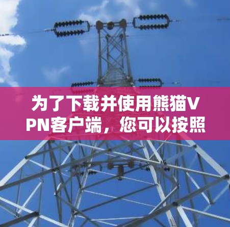为了下载并使用熊猫VPN客户端，您可以按照以下步骤操作