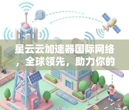 星云云加速器国际网络，全球领先，助力你的网络速度更快更顺畅