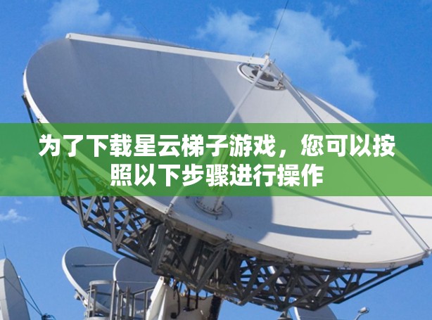 为了下载星云梯子游戏，您可以按照以下步骤进行操作