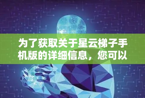 为了获取关于星云梯子手机版的详细信息，您可以按照以下步骤进行