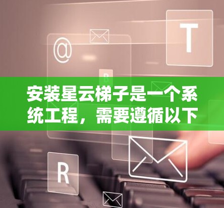安装星云梯子是一个系统工程，需要遵循以下步骤和注意事项