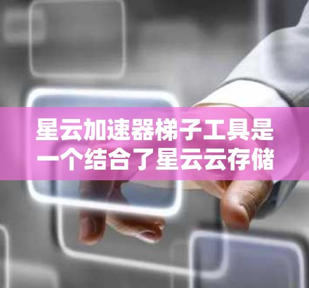 星云加速器梯子工具是一个结合了星云云存储和云加速器功能的工具，主要用于优化云存储和云服务的性能。以下是其主要功能和步骤