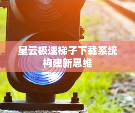 星云极速梯子下载系统构建新思维