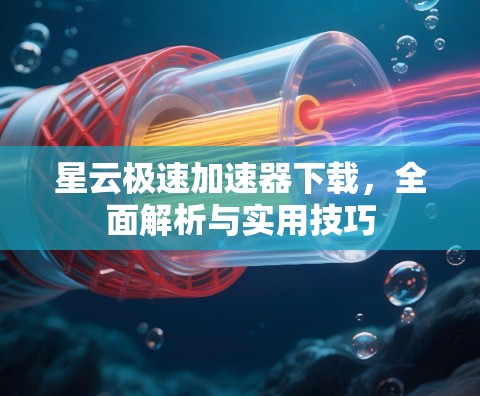星云极速加速器下载，全面解析与实用技巧