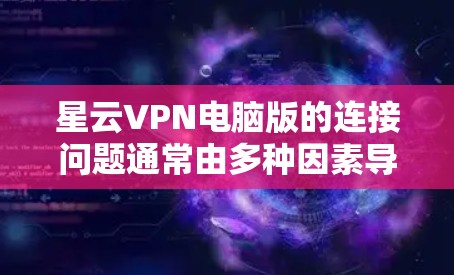 星云VPN电脑版的连接问题通常由多种因素导致，包括VPN协议的选择、端口配置、防火墙设置以及网络环境等。以下是一些可能的问题和解决步骤