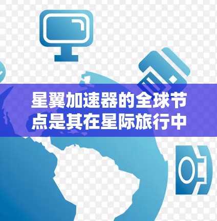 星翼加速器的全球节点是其在星际旅行中的核心布局，主要由以下几个关键因素组成