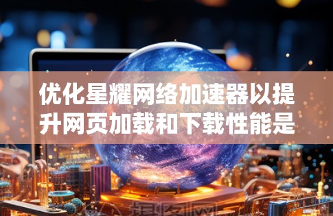 优化星耀网络加速器以提升网页加载和下载性能是一个系统工程，需要综合考虑多个因素。以下是一步步的优化策略