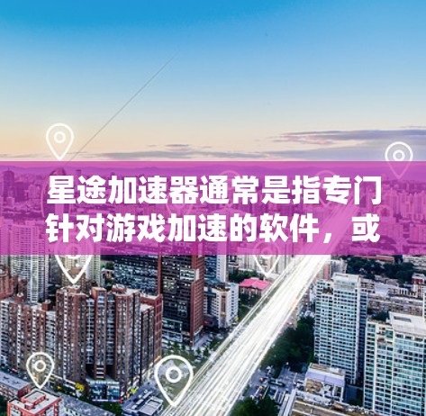 星途加速器通常是指专门针对游戏加速的软件，或者是一个下载网站提供软件和工具的平台。以下是使用星途加速器的步骤