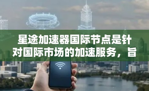 星途加速器国际节点是针对国际市场的加速服务，旨在帮助用户更快地下载和分享资源。以下是对该服务的详细分析