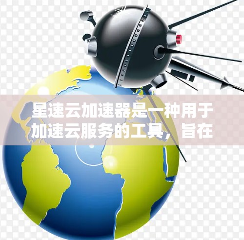 星速云加速器是一种用于加速云服务的工具，旨在提升用户在云环境中的效率和性能。以下是对星速云加速器的详细介绍
