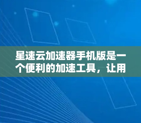 星速云加速器手机版是一个便利的加速工具，让用户可以在手机上便捷地使用云加速器，提升网页加载速度。以下是详细的使用指南