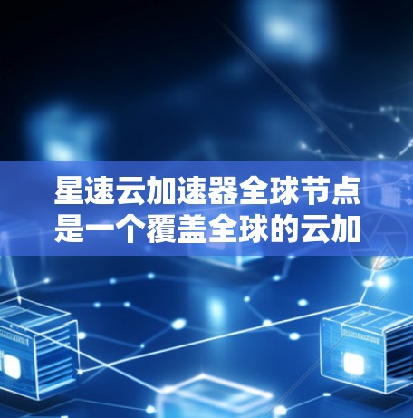 星速云加速器全球节点是一个覆盖全球的云加速服务，由星速公司提供，旨在通过加速云服务提升效率和降低成本。以下是关于该服务的详细信息