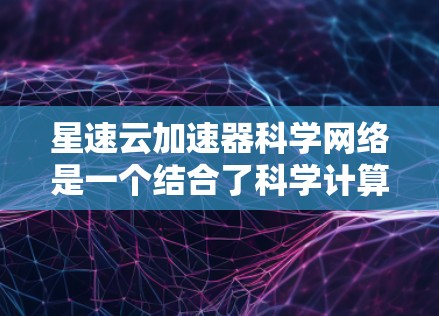 星速云加速器科学网络是一个结合了科学计算和云加速的架构，旨在提升科学计算任务的执行效率。它通过以下方式运作