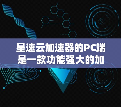 星速云加速器的PC端是一款功能强大的加速应用，旨在提升用户在PC上的使用体验。以下是对该应用的详细介绍