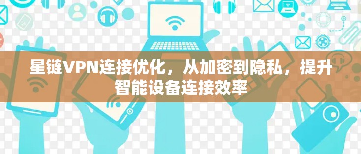 星链VPN连接优化，从加密到隐私，提升智能设备连接效率