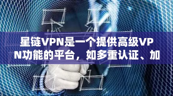 星链VPN是一个提供高级VPN功能的平台，如多重认证、加密传输、多层认证和弹性等待等。以下是关于其连接体验的详细分析